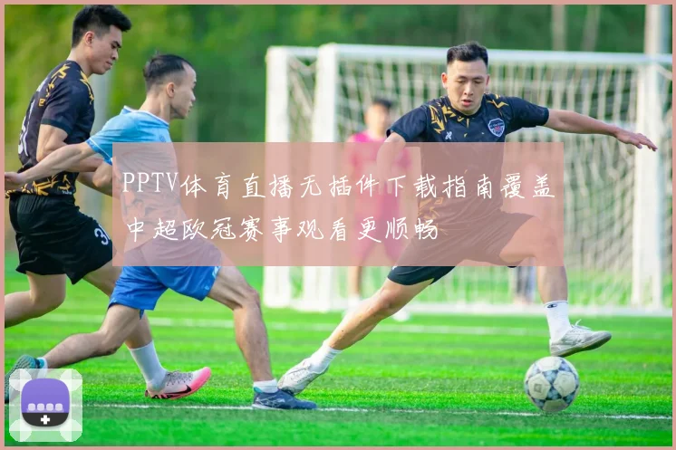 PPTV体育直播无插件下载指南覆盖中超欧冠赛事观看更顺畅