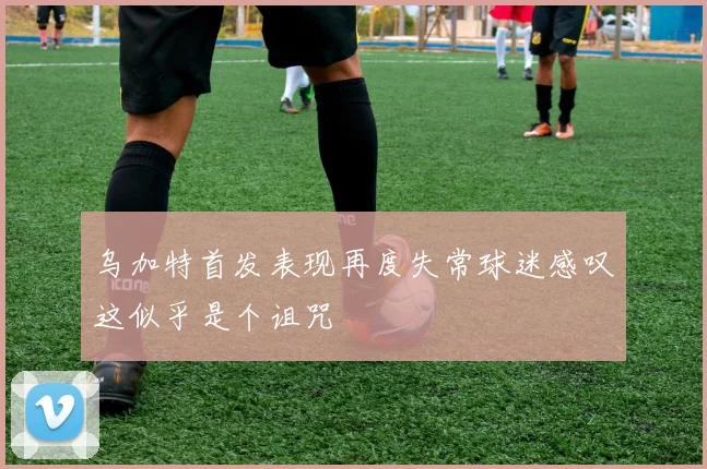 乌加特首发表现再度失常球迷感叹这似乎是个诅咒