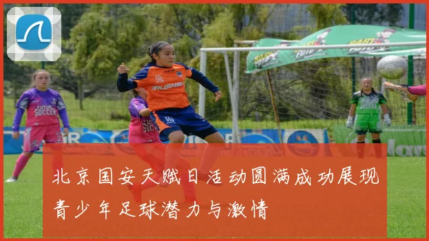 北京国安天赋日活动圆满成功展现青少年足球潜力与激情