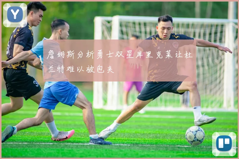 詹姆斯分析勇士双星库里克莱让杜兰特难以被包夹
