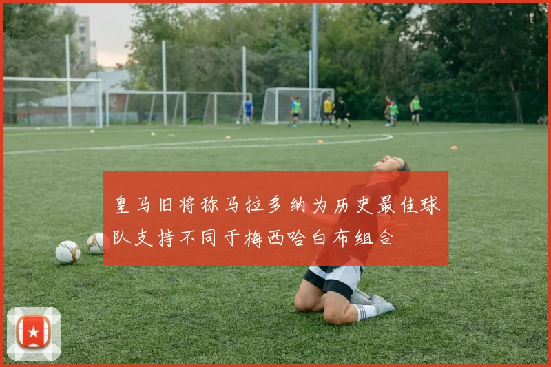 皇马旧将称马拉多纳为历史最佳球队支持不同于梅西哈白布组合