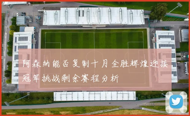 阿森纳能否复制十月全胜辉煌迎接冠军挑战剩余赛程分析
