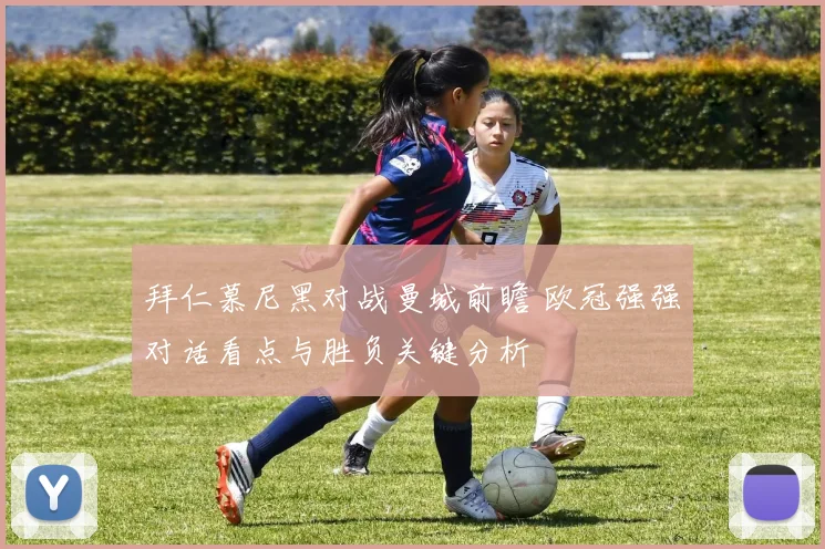 拜仁慕尼黑对战曼城前瞻 欧冠强强对话看点与胜负关键分析