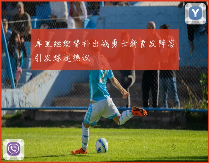 库里继续替补出战勇士新首发阵容引发球迷热议