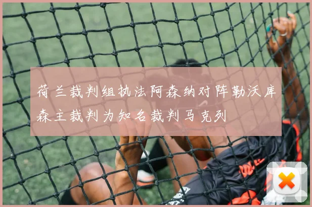 荷兰裁判组执法阿森纳对阵勒沃库森主裁判为知名裁判马克列