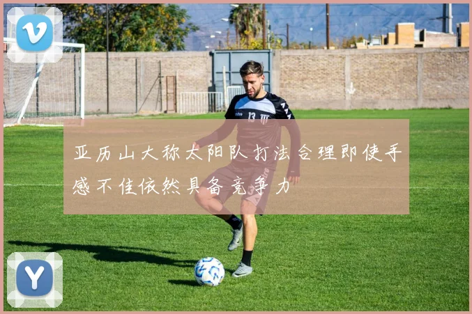 亚历山大称太阳队打法合理即使手感不佳依然具备竞争力