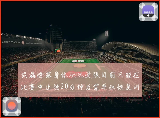 武磊透露身体状况受限目前只能在比赛中出场20分钟后需单独恢复训练