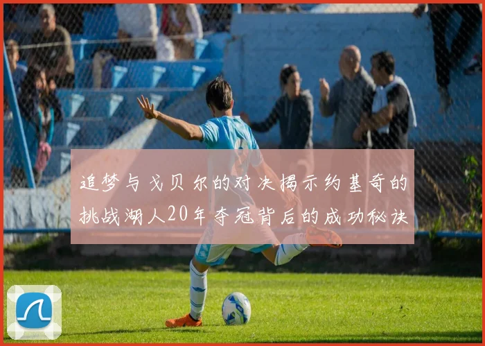 追梦与戈贝尔的对决揭示约基奇的挑战湖人20年夺冠背后的成功秘诀